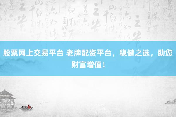 股票网上交易平台 老牌配资平台,稳健之选,助您财富增值!