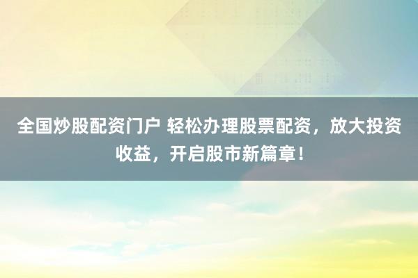 全国炒股配资门户 轻松办理股票配资，放大投资收益，开启股市新篇章！