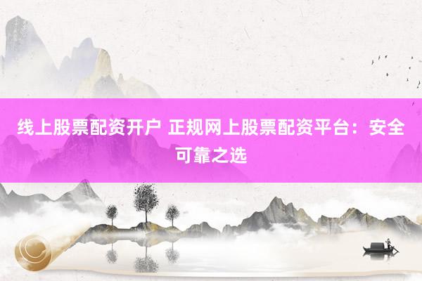 线上股票配资开户 正规网上股票配资平台:安全可靠之选
