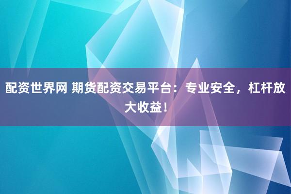 配资世界网 期货配资交易平台：专业安全，杠杆放大收益！