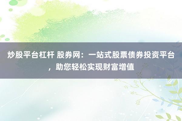 炒股平台杠杆 股券网:一站式股票债券投资平台,助您轻松实现财富增值