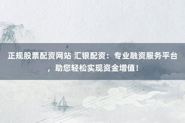 正规股票配资网站 汇银配资：专业融资服务平台，助您轻松实现资金增值！