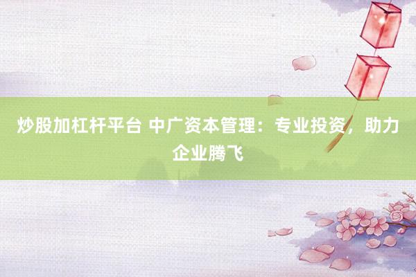 炒股加杠杆平台 中广资本管理：专业投资，助力企业腾飞