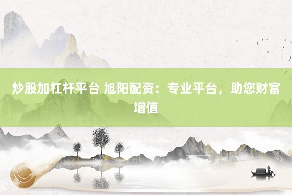 炒股加杠杆平台 旭阳配资：专业平台，助您财富增值