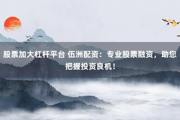 股票加大杠杆平台 伍洲配资：专业股票融资，助您把握投资良机！