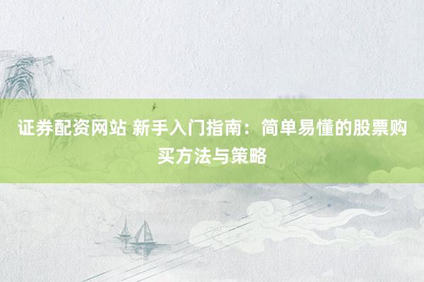 证券配资网站 新手入门指南：简单易懂的股票购买方法与策略