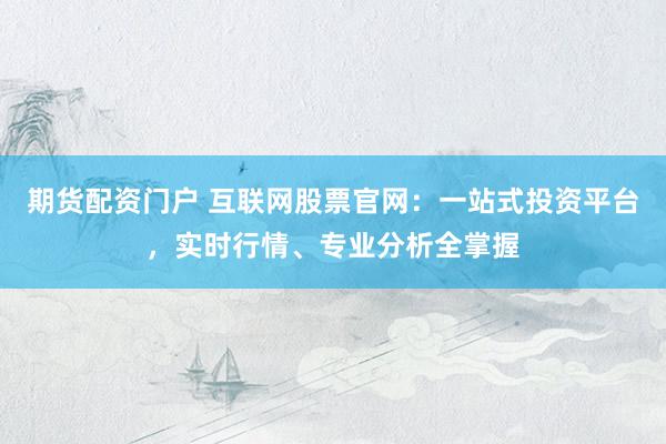 期货配资门户 互联网股票官网：一站式投资平台，实时行情、专业分析全掌握