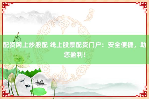 配资网上炒股配 线上股票配资门户：安全便捷，助您盈利！