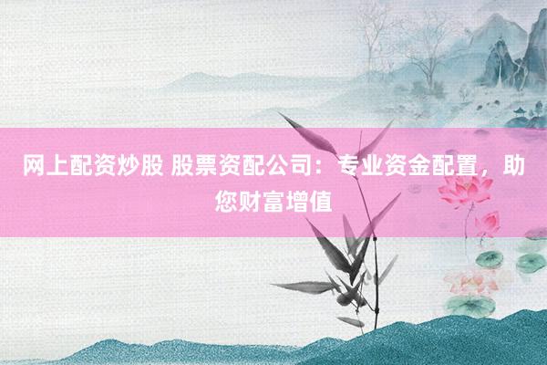 网上配资炒股 股票资配公司:专业资金配置,助您财富增值