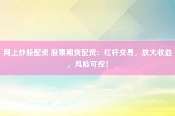 网上炒股配资 股票期货配资:杠杆交易,放大收益,风险可控!