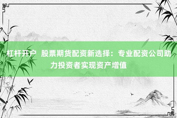 杠杆开户  股票期货配资新选择：专业配资公司助力投资者实现资产增值