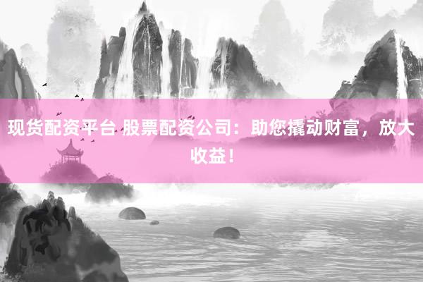 现货配资平台 股票配资公司:助您撬动财富,放大收益!