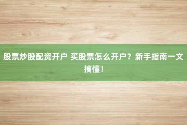 股票炒股配资开户 买股票怎么开户？新手指南一文搞懂！