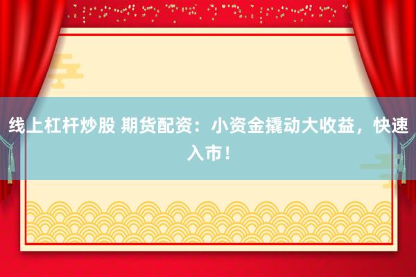 线上杠杆炒股 期货配资:小资金撬动大收益,快速入市!