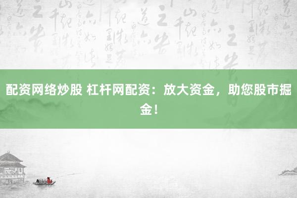 配资网络炒股 杠杆网配资:放大资金,助您股市掘金!