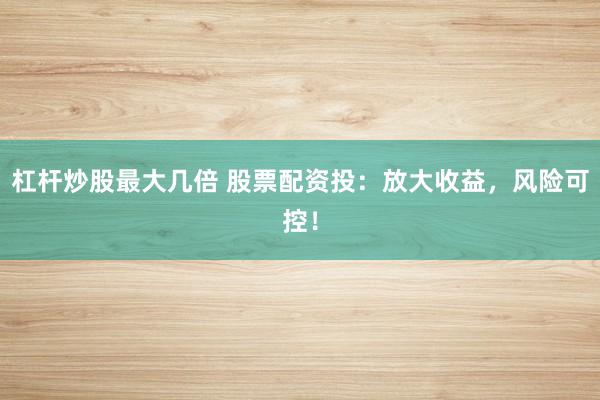 杠杆炒股最大几倍 股票配资投:放大收益,风险可控!