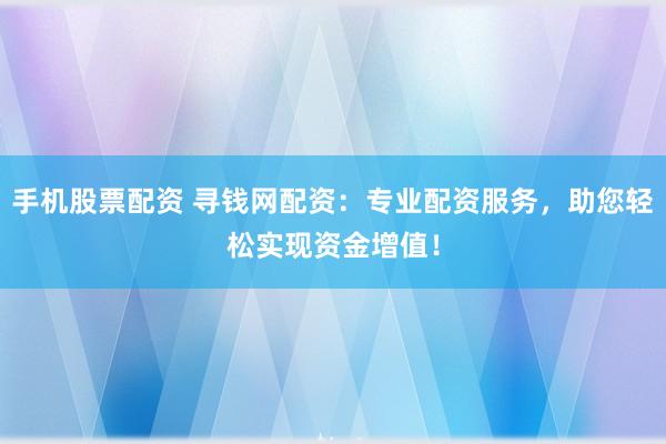 手机股票配资 寻钱网配资:专业配资服务,助您轻松实现资金增值!