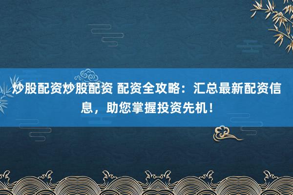 炒股配资炒股配资 配资全攻略:汇总最新配资信息,助您掌握投资先机!