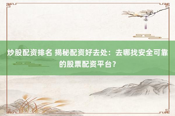 炒股配资排名 揭秘配资好去处:去哪找安全可靠的股票配资平台?