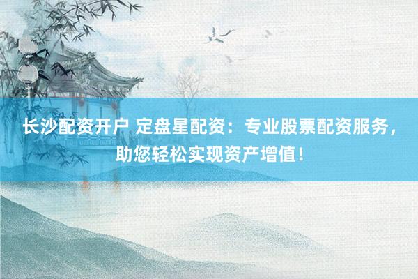 长沙配资开户 定盘星配资：专业股票配资服务，助您轻松实现资产增值！