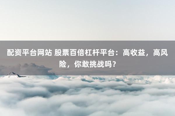 配资平台网站 股票百倍杠杆平台:高收益,高风险,你敢挑战吗?