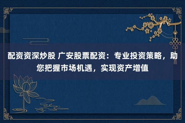 配资资深炒股 广安股票配资:专业投资策略,助您把握市场机遇,实现资产增值