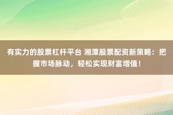 有实力的股票杠杆平台 湘潭股票配资新策略:把握市场脉动,轻松实现财富增值!