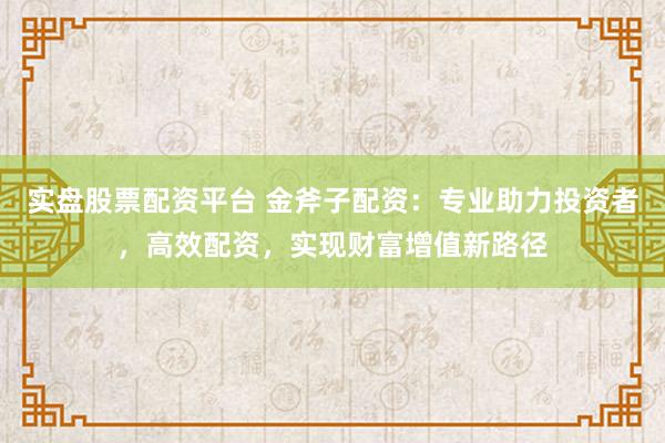 实盘股票配资平台 金斧子配资:专业助力投资者,高效配资,实现财富增值新路径