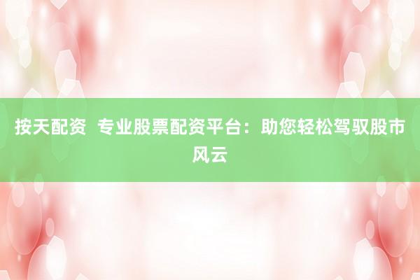 按天配资 专业股票配资平台:助您轻松驾驭股市风云