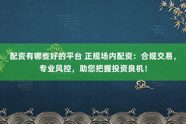 配资有哪些好的平台 正规场内配资：合规交易，专业风控，助您把握投资良机！