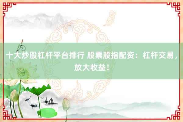 十大炒股杠杆平台排行 股票股指配资：杠杆交易，放大收益！