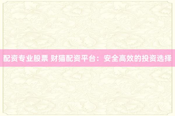 配资专业股票 财猫配资平台：安全高效的投资选择