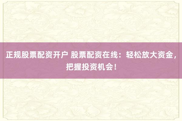 正规股票配资开户 股票配资在线：轻松放大资金，把握投资机会！