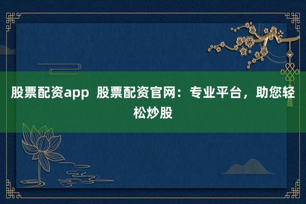 股票配资app 股票配资官网:专业平台,助您轻松炒股