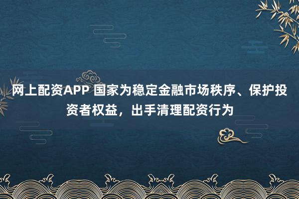 网上配资APP 国家为稳定金融市场秩序、保护投资者权益，出手清理配资行为