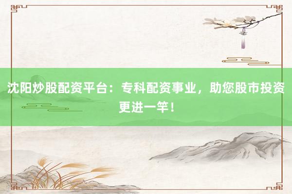 沈阳炒股配资平台:专科配资事业,助您股市投资更进一竿!