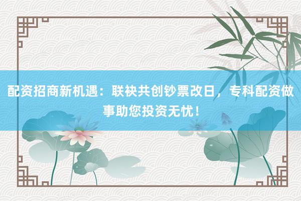 配资招商新机遇：联袂共创钞票改日，专科配资做事助您投资无忧！