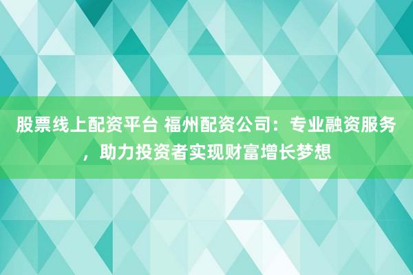 股票线上配资平台 福州配资公司:专业融资服务,助力投资者实现财富增长梦想