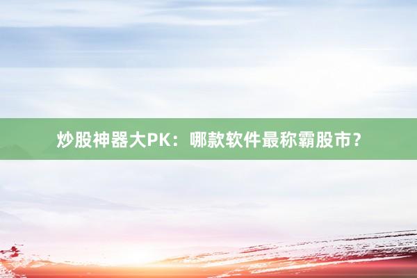 炒股神器大PK：哪款软件最称霸股市？
