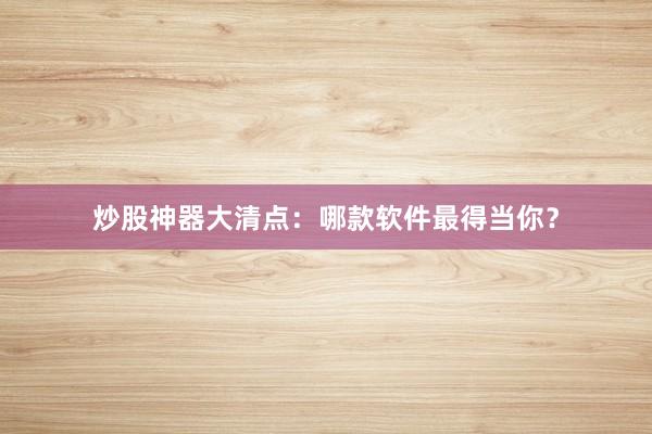 炒股神器大清点:哪款软件最得当你?