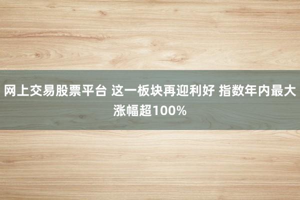 网上交易股票平台 这一板块再迎利好 指数年内最大涨幅超100%