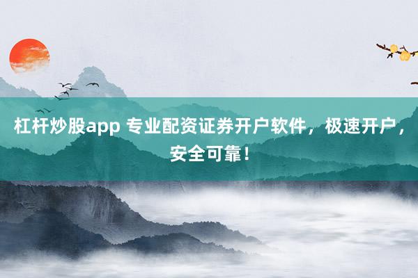 杠杆炒股app 专业配资证券开户软件，极速开户，安全可靠！