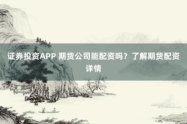 证券投资APP 期货公司能配资吗？了解期货配资详情