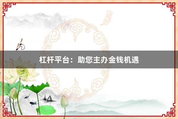 杠杆平台：助您主办金钱机遇