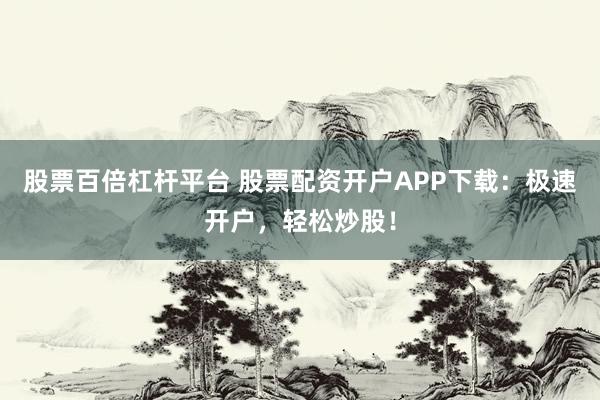 股票百倍杠杆平台 股票配资开户APP下载:极速开户,轻松炒股!