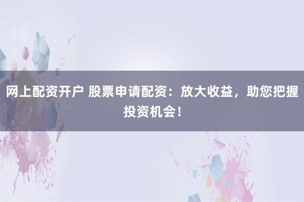 网上配资开户 股票申请配资：放大收益，助您把握投资机会！