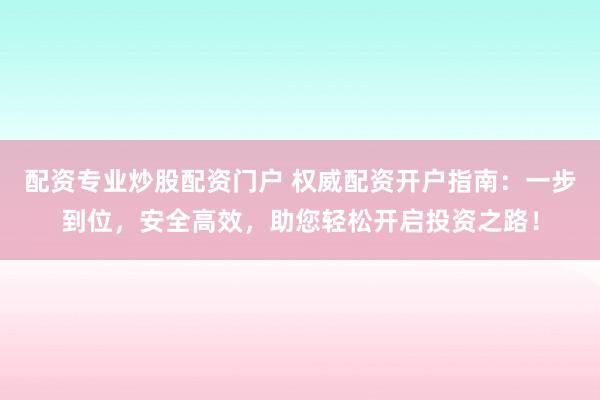 配资专业炒股配资门户 权威配资开户指南：一步到位，安全高效，助您轻松开启投资之路！