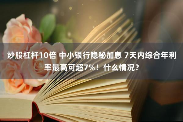 炒股杠杆10倍 中小银行隐秘加息 7天内综合年利率最高可超7%!什么情况?
