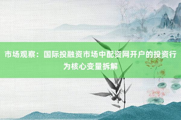 市场观察：国际投融资市场中配资网开户的投资行为核心变量拆解