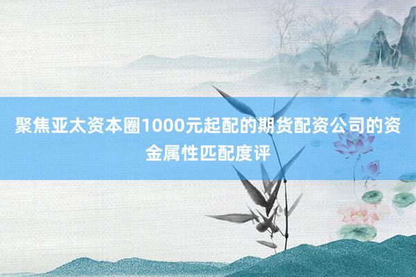 聚焦亚太资本圈1000元起配的期货配资公司的资金属性匹配度评